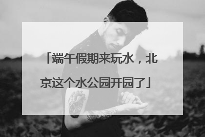 端午假期来玩水，北京这个水公园开园了